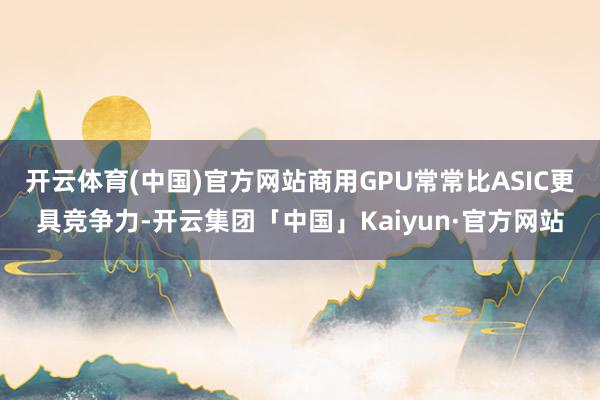 开云体育(中国)官方网站商用GPU常常比ASIC更具竞争力-开云集团「中国」Kaiyun·官方网站