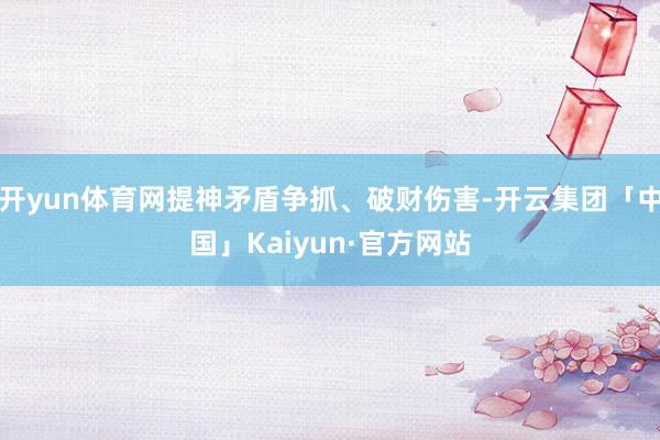 开yun体育网提神矛盾争抓、破财伤害-开云集团「中国」Kaiyun·官方网站