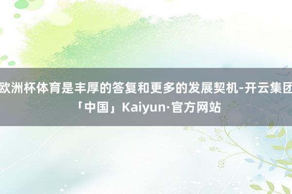 欧洲杯体育是丰厚的答复和更多的发展契机-开云集团「中国」Kaiyun·官方网站