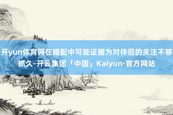 开yun体育网在婚配中可能证据为对伴侣的关注不够抓久-开云集团「中国」Kaiyun·官方网站