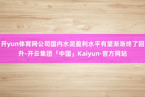 开yun体育网公司国内水泥盈利水平有望渐渐终了回升-开云集团「中国」Kaiyun·官方网站
