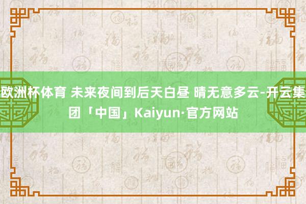 欧洲杯体育 未来夜间到后天白昼 晴无意多云-开云集团「中国」Kaiyun·官方网站