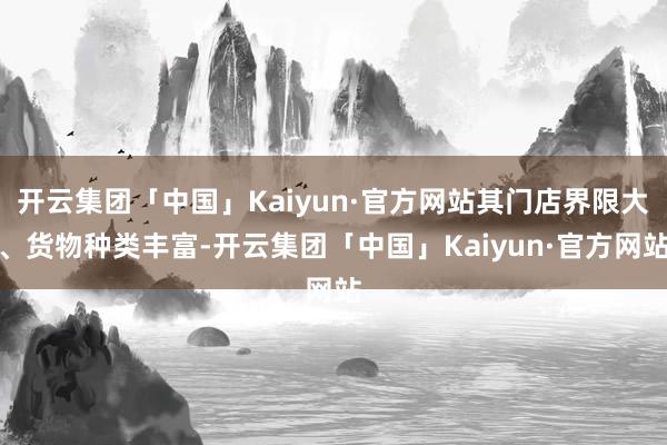 开云集团「中国」Kaiyun·官方网站其门店界限大、货物种类丰富-开云集团「中国」Kaiyun·官方网站