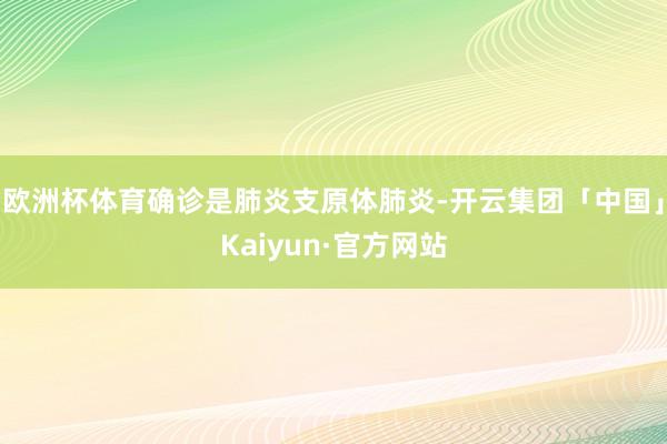 欧洲杯体育确诊是肺炎支原体肺炎-开云集团「中国」Kaiyun·官方网站