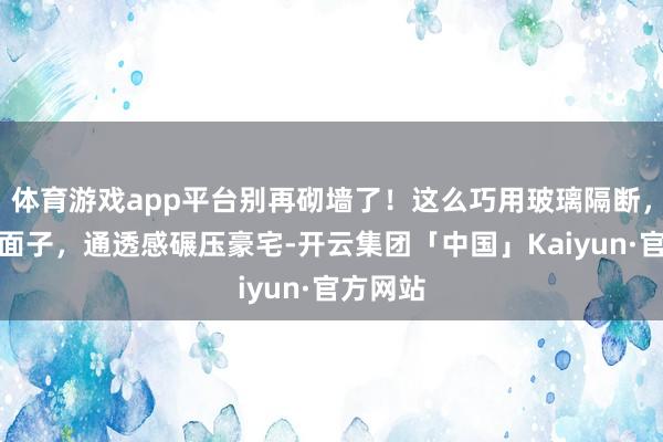 体育游戏app平台别再砌墙了！这么巧用玻璃隔断，省钱又面子，通透感碾压豪宅-开云集团「中国」Kaiyun·官方网站
