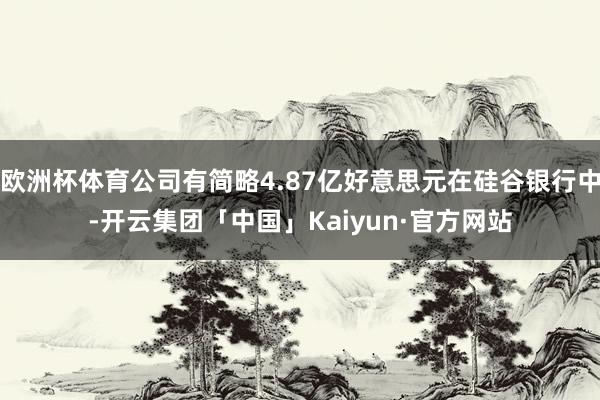 欧洲杯体育公司有简略4.87亿好意思元在硅谷银行中-开云集团「中国」Kaiyun·官方网站