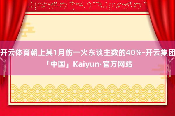 开云体育朝上其1月伤一火东谈主数的40%-开云集团「中国」Kaiyun·官方网站