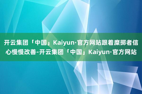 开云集团「中国」Kaiyun·官方网站跟着糜掷者信心慢慢改善-开云集团「中国」Kaiyun·官方网站