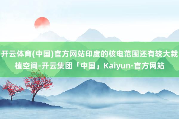 开云体育(中国)官方网站印度的核电范围还有较大栽植空间-开云集团「中国」Kaiyun·官方网站