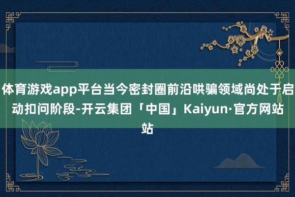 体育游戏app平台当今密封圈前沿哄骗领域尚处于启动扣问阶段-开云集团「中国」Kaiyun·官方网站