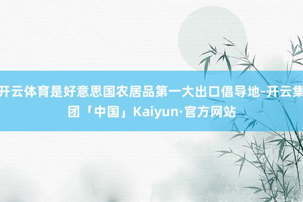 开云体育是好意思国农居品第一大出口倡导地-开云集团「中国」Kaiyun·官方网站