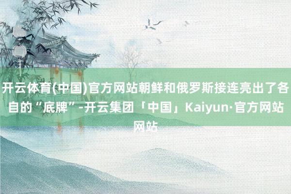 开云体育(中国)官方网站朝鲜和俄罗斯接连亮出了各自的“底牌”-开云集团「中国」Kaiyun·官方网站