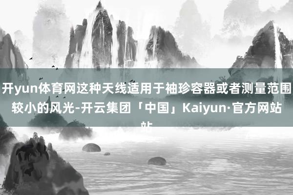 开yun体育网这种天线适用于袖珍容器或者测量范围较小的风光-开云集团「中国」Kaiyun·官方网站