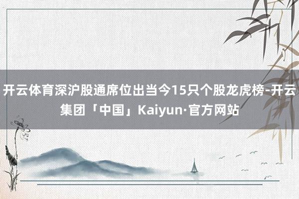 开云体育深沪股通席位出当今15只个股龙虎榜-开云集团「中国」Kaiyun·官方网站