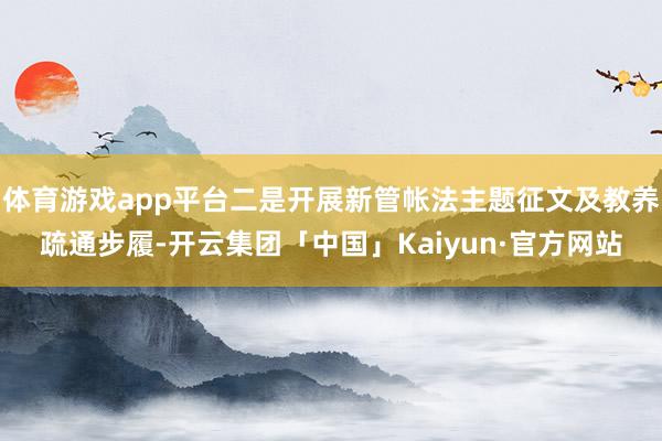 体育游戏app平台二是开展新管帐法主题征文及教养疏通步履-开云集团「中国」Kaiyun·官方网站