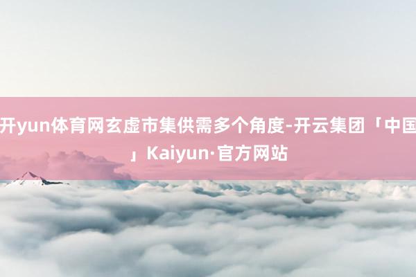 开yun体育网玄虚市集供需多个角度-开云集团「中国」Kaiyun·官方网站