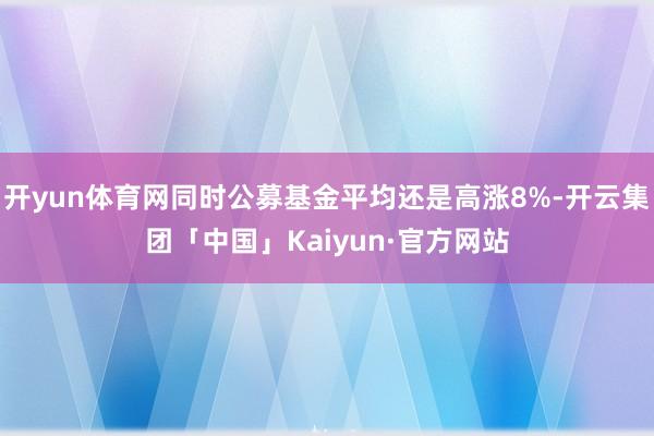 开yun体育网同时公募基金平均还是高涨8%-开云集团「中国」Kaiyun·官方网站