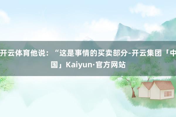 开云体育他说：“这是事情的买卖部分-开云集团「中国」Kaiyun·官方网站
