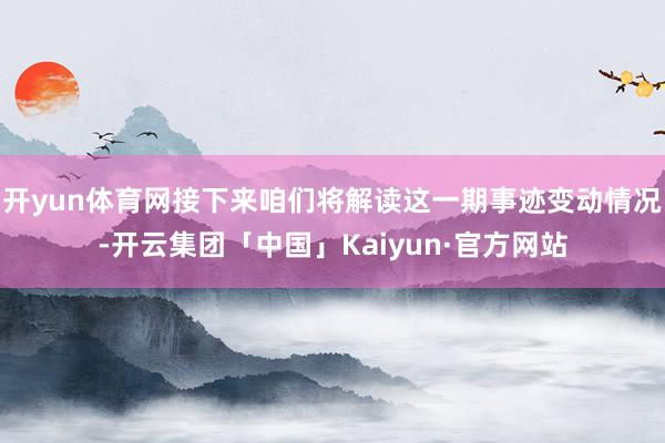 开yun体育网接下来咱们将解读这一期事迹变动情况-开云集团「中国」Kaiyun·官方网站