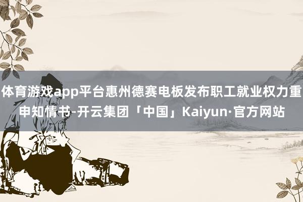 体育游戏app平台惠州德赛电板发布职工就业权力重申知情书-开云集团「中国」Kaiyun·官方网站