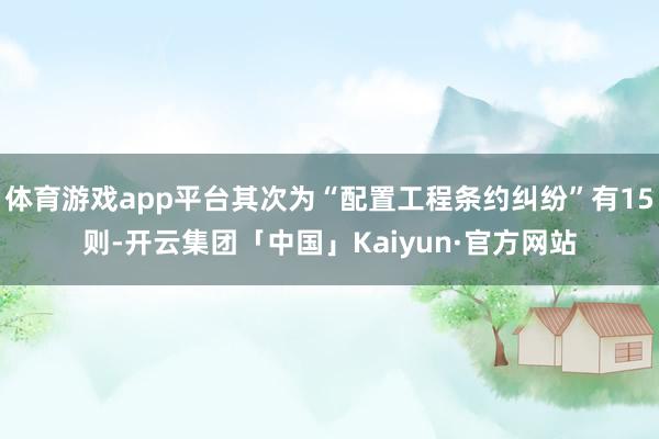 体育游戏app平台其次为“配置工程条约纠纷”有15则-开云集团「中国」Kaiyun·官方网站