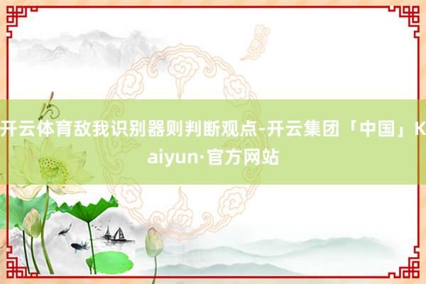 开云体育敌我识别器则判断观点-开云集团「中国」Kaiyun·官方网站