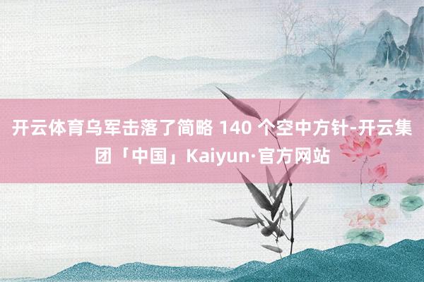 开云体育乌军击落了简略 140 个空中方针-开云集团「中国」Kaiyun·官方网站