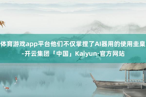 体育游戏app平台他们不仅掌捏了AI器用的使用圭臬-开云集团「中国」Kaiyun·官方网站