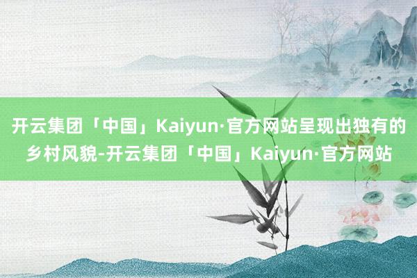 开云集团「中国」Kaiyun·官方网站呈现出独有的乡村风貌-开云集团「中国」Kaiyun·官方网站