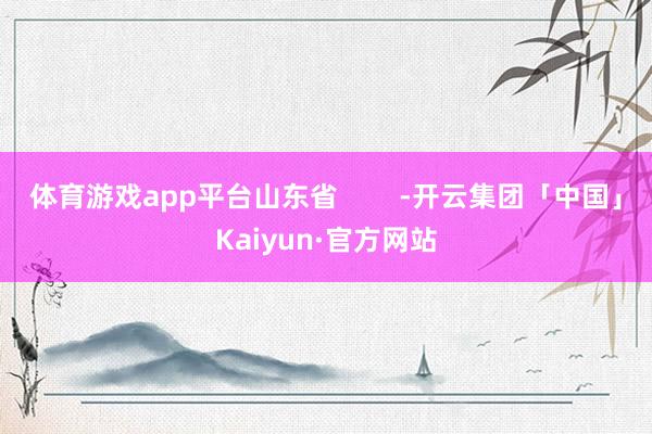 体育游戏app平台山东省        -开云集团「中国」Kaiyun·官方网站
