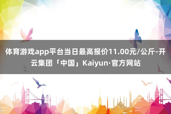 体育游戏app平台当日最高报价11.00元/公斤-开云集团「中国」Kaiyun·官方网站