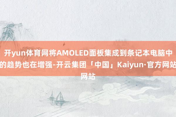 开yun体育网将AMOLED面板集成到条记本电脑中的趋势也在增强-开云集团「中国」Kaiyun·官方网站