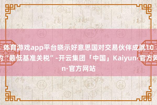 体育游戏app平台晓示好意思国对交易伙伴成就10%的“最低基准关税”-开云集团「中国」Kaiyun·官方网站