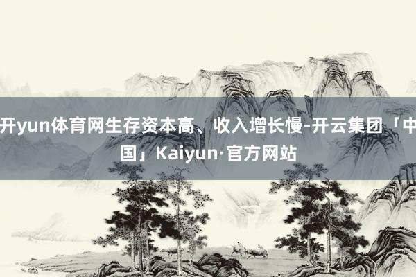 开yun体育网生存资本高、收入增长慢-开云集团「中国」Kaiyun·官方网站