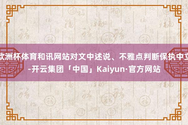 欧洲杯体育和讯网站对文中述说、不雅点判断保执中立-开云集团「中国」Kaiyun·官方网站