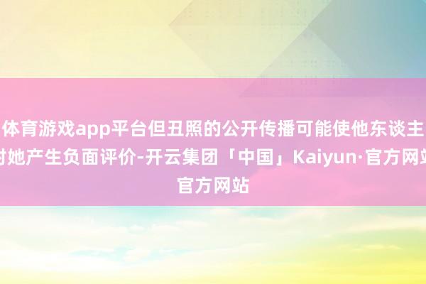 体育游戏app平台但丑照的公开传播可能使他东谈主对她产生负面评价-开云集团「中国」Kaiyun·官方网站