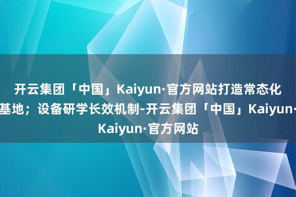 开云集团「中国」Kaiyun·官方网站打造常态化教学扩充基地；设备研学长效机制-开云集团「中国」Kaiyun·官方网站