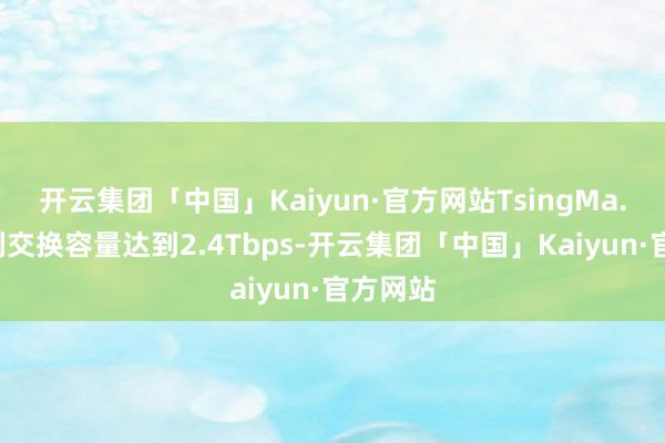 开云集团「中国」Kaiyun·官方网站TsingMa.MX系列交换容量达到2.4Tbps-开云集团「中国」Kaiyun·官方网站
