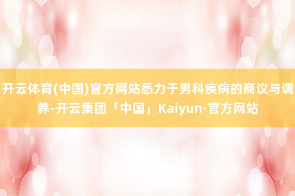 开云体育(中国)官方网站悉力于男科疾病的商议与调养-开云集团「中国」Kaiyun·官方网站