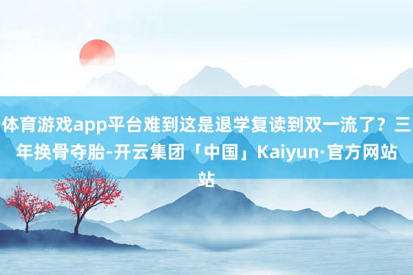 体育游戏app平台难到这是退学复读到双一流了?三年换骨夺胎-开云集团「中国」Kaiyun·官方网站