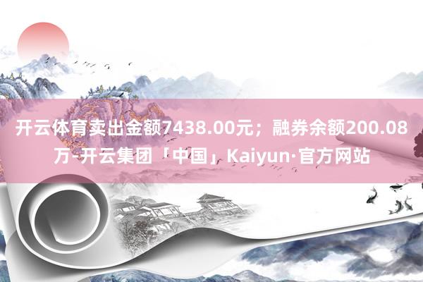 开云体育卖出金额7438.00元；融券余额200.08万-开云集团「中国」Kaiyun·官方网站