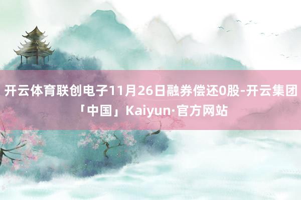 开云体育联创电子11月26日融券偿还0股-开云集团「中国」Kaiyun·官方网站