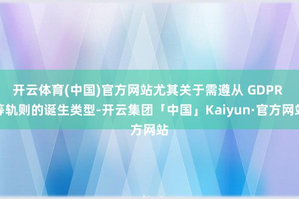 开云体育(中国)官方网站尤其关于需遵从 GDPR 等轨则的诞生类型-开云集团「中国」Kaiyun·官方网站