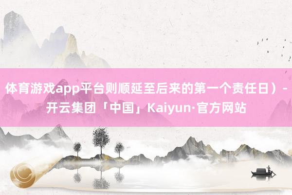 体育游戏app平台则顺延至后来的第一个责任日）-开云集团「中国」Kaiyun·官方网站