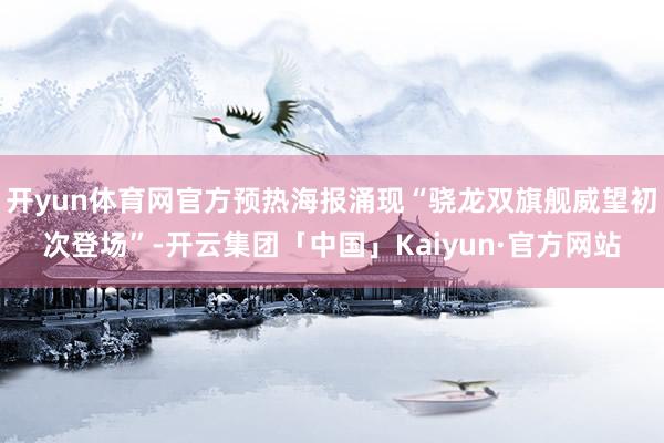 开yun体育网官方预热海报涌现“骁龙双旗舰威望初次登场”-开云集团「中国」Kaiyun·官方网站