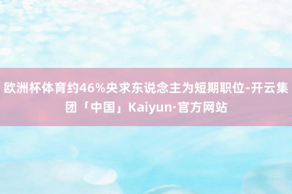 欧洲杯体育约46%央求东说念主为短期职位-开云集团「中国」Kaiyun·官方网站