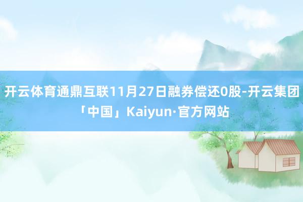开云体育通鼎互联11月27日融券偿还0股-开云集团「中国」Kaiyun·官方网站
