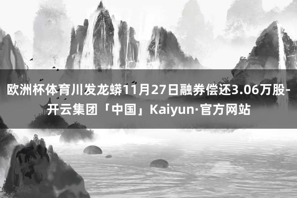 欧洲杯体育川发龙蟒11月27日融券偿还3.06万股-开云集团「中国」Kaiyun·官方网站
