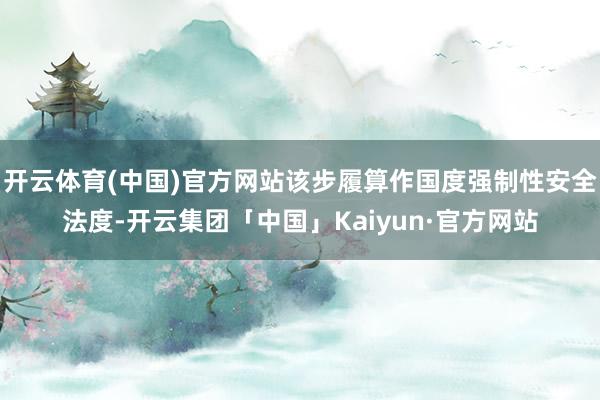 开云体育(中国)官方网站该步履算作国度强制性安全法度-开云集团「中国」Kaiyun·官方网站