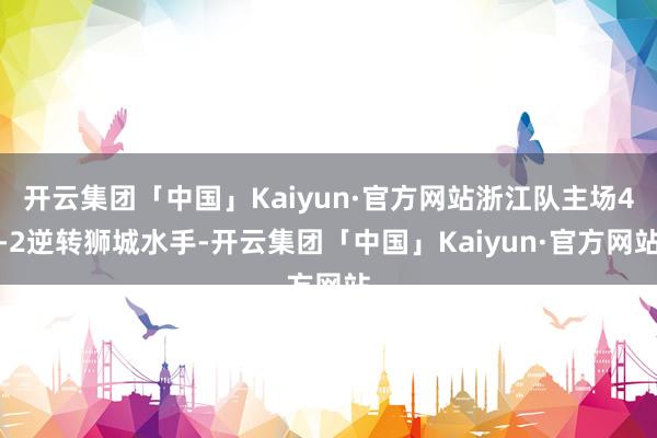 开云集团「中国」Kaiyun·官方网站浙江队主场4-2逆转狮城水手-开云集团「中国」Kaiyun·官方网站